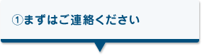 まずはご連絡ください